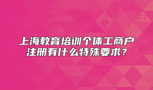 上海教育培訓(xùn)個(gè)體工商戶注冊(cè)有什么特殊要求？
