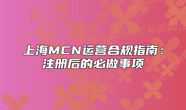 上海MCN運(yùn)營(yíng)合規(guī)指南：注冊(cè)后的必做事項(xiàng)