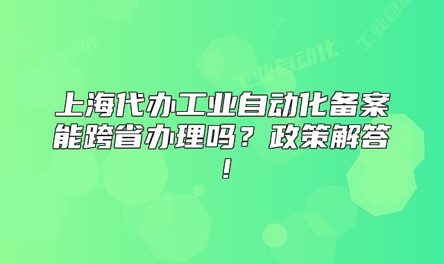 上海代辦工業(yè)自動(dòng)化備案能跨省辦理嗎？政策解答！