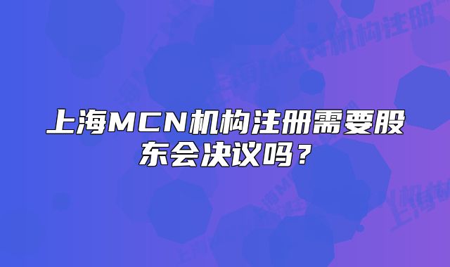 上海MCN機構(gòu)注冊需要股東會決議嗎？