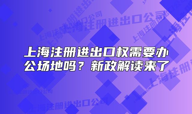 上海注冊(cè)進(jìn)出口權(quán)需要辦公場(chǎng)地嗎？新政解讀來(lái)了