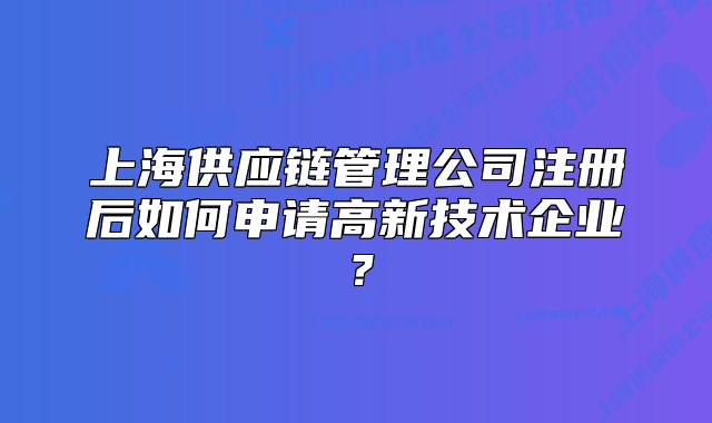 上海供應(yīng)鏈管理公司注冊后如何申請高新技術(shù)企業(yè)？