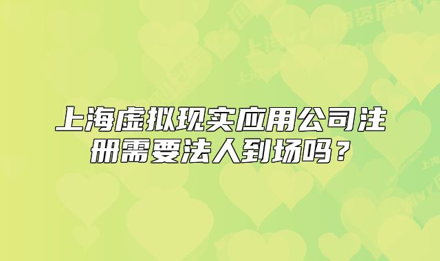 上海虛擬現(xiàn)實應(yīng)用公司注冊需要法人到場嗎？