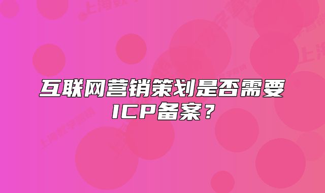 互聯(lián)網(wǎng)營銷策劃是否需要ICP備案？