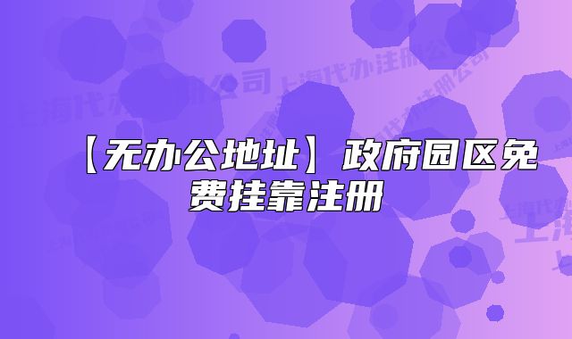 【無(wú)辦公地址】政府園區(qū)免費(fèi)掛靠注冊(cè)