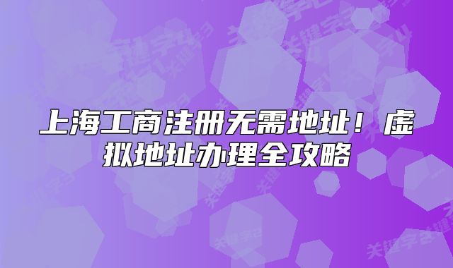 上海工商注冊(cè)無(wú)需地址！虛擬地址辦理全攻略