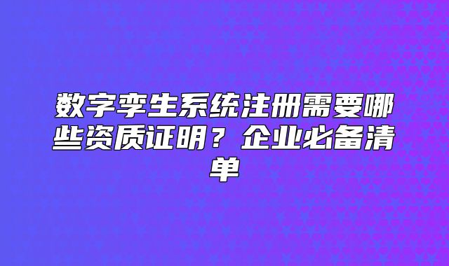 數(shù)字孿生系統(tǒng)注冊(cè)需要哪些資質(zhì)證明？企業(yè)必備清單