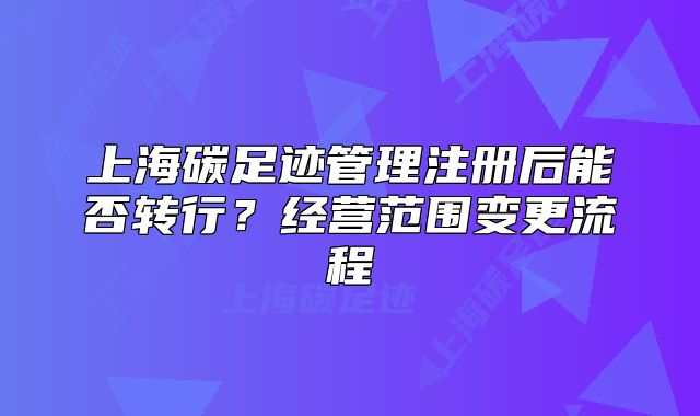上海碳足跡管理注冊后能否轉(zhuǎn)行？經(jīng)營范圍變更流程