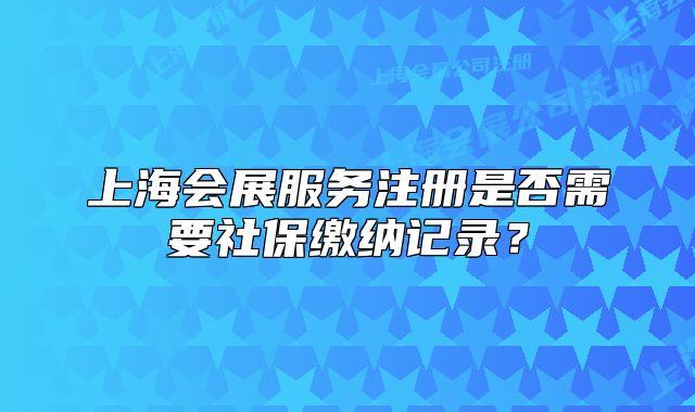 上海會展服務注冊是否需要社保繳納記錄？