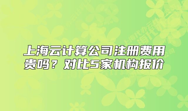 上海云計(jì)算公司注冊(cè)費(fèi)用貴嗎？對(duì)比5家機(jī)構(gòu)報(bào)價(jià)