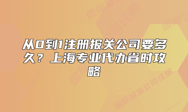 從0到1注冊(cè)報(bào)關(guān)公司要多久？上海專業(yè)代辦省時(shí)攻略