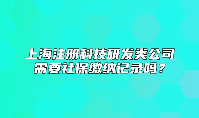 上海注冊科技研發(fā)類公司需要社保繳納記錄嗎？