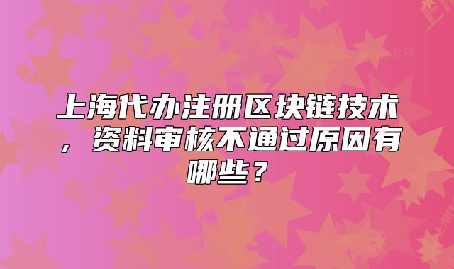 上海代辦注冊(cè)區(qū)塊鏈技術(shù)，資料審核不通過原因有哪些？
