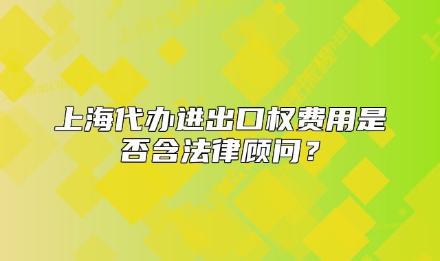 上海代辦進(jìn)出口權(quán)費(fèi)用是否含法律顧問(wèn)？
