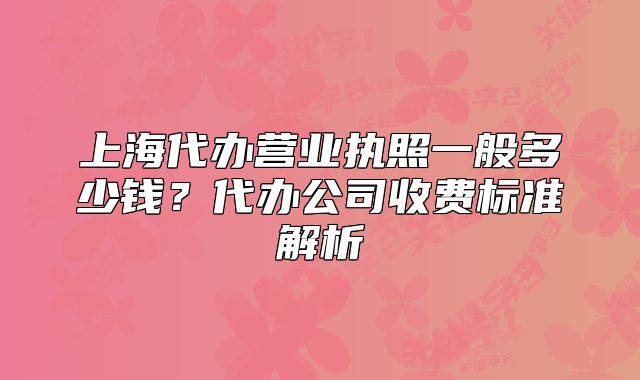 上海代辦營(yíng)業(yè)執(zhí)照一般多少錢？代辦公司收費(fèi)標(biāo)準(zhǔn)解析