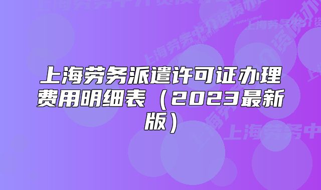 上海勞務(wù)派遣許可證辦理費(fèi)用明細(xì)表（2023最新版）