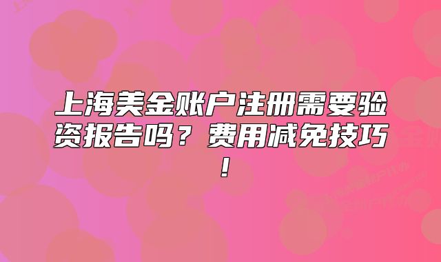 上海美金賬戶注冊需要驗資報告嗎？費用減免技巧！