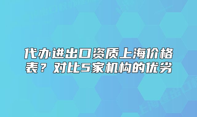 代辦進(jìn)出口資質(zhì)上海價格表？對比5家機構(gòu)的優(yōu)劣