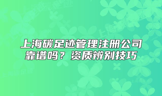 上海碳足跡管理注冊(cè)公司靠譜嗎？資質(zhì)辨別技巧
