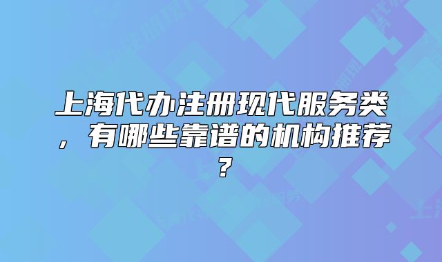 上海代辦注冊(cè)現(xiàn)代服務(wù)類，有哪些靠譜的機(jī)構(gòu)推薦？