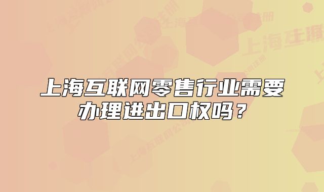 上?；ヂ?lián)網(wǎng)零售行業(yè)需要辦理進出口權(quán)嗎？