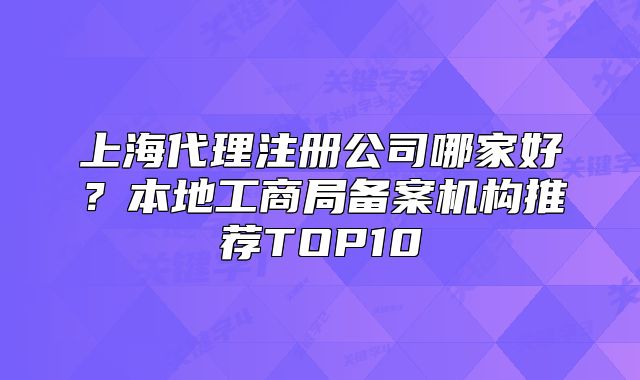 上海代理注冊(cè)公司哪家好？本地工商局備案機(jī)構(gòu)推薦TOP10