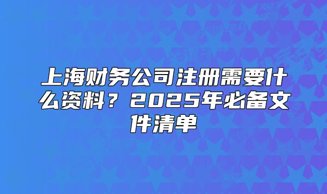 上海財(cái)務(wù)公司注冊(cè)需要什么資料？2025年必備文件清單