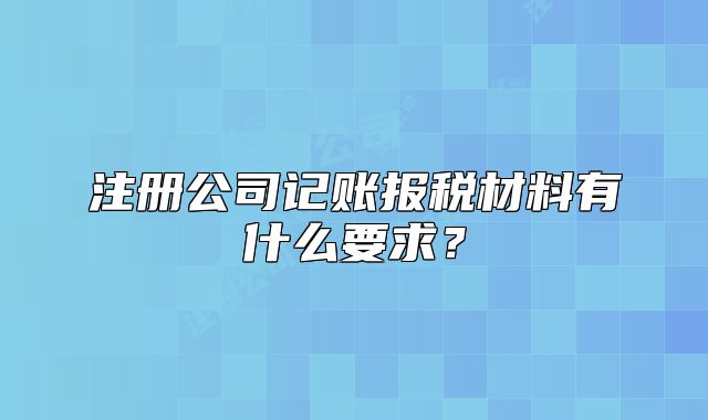 注冊公司記賬報(bào)稅材料有什么要求？