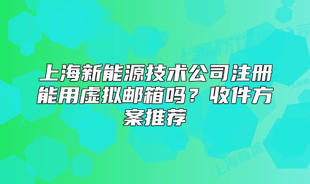 上海新能源技術(shù)公司注冊(cè)能用虛擬郵箱嗎？收件方案推薦