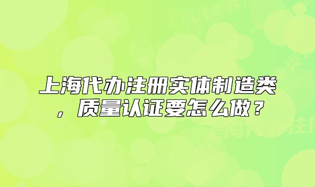 上海代辦注冊實體制造類，質(zhì)量認(rèn)證要怎么做？