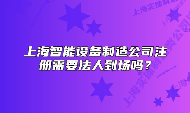 上海智能設(shè)備制造公司注冊需要法人到場嗎？
