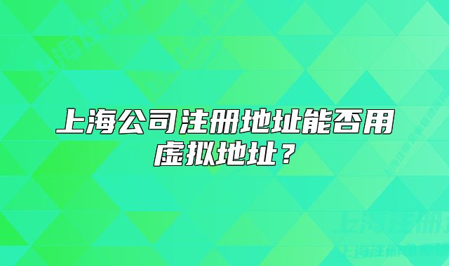 上海公司注冊地址能否用虛擬地址？