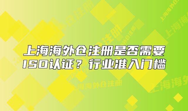 上海海外倉注冊(cè)是否需要ISO認(rèn)證？行業(yè)準(zhǔn)入門檻