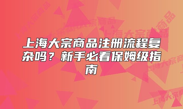 上海大宗商品注冊(cè)流程復(fù)雜嗎？新手必看保姆級(jí)指南