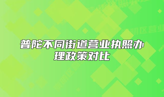 普陀不同街道營業(yè)執(zhí)照辦理政策對比