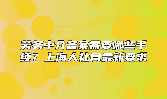 勞務(wù)中介備案需要哪些手續(xù)？上海人社局最新要求