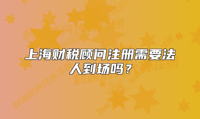 上海財(cái)稅顧問注冊(cè)需要法人到場(chǎng)嗎？