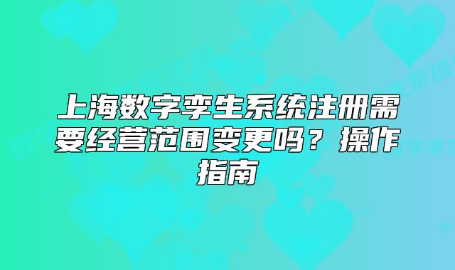 上海數(shù)字孿生系統(tǒng)注冊(cè)需要經(jīng)營范圍變更嗎？操作指南
