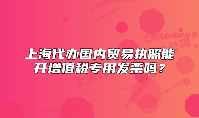 上海代辦國內(nèi)貿(mào)易執(zhí)照能開增值稅專用發(fā)票嗎？
