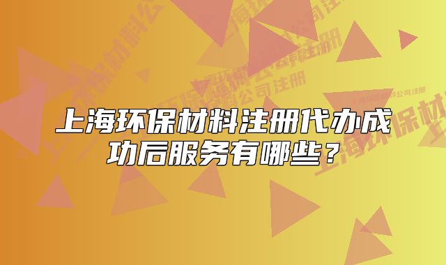上海環(huán)保材料注冊代辦成功后服務(wù)有哪些？