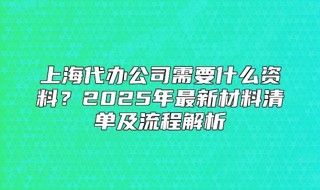 上海代辦公司需要什么資料？2025年最新材料清單及流程解析