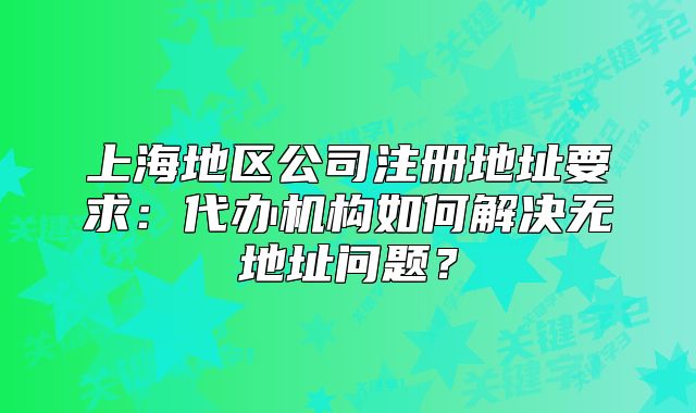 上海地區(qū)公司注冊地址要求：代辦機構如何解決無地址問題？
