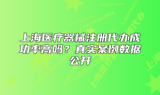上海醫(yī)療器械注冊(cè)代辦成功率高嗎？真實(shí)案例數(shù)據(jù)公開
