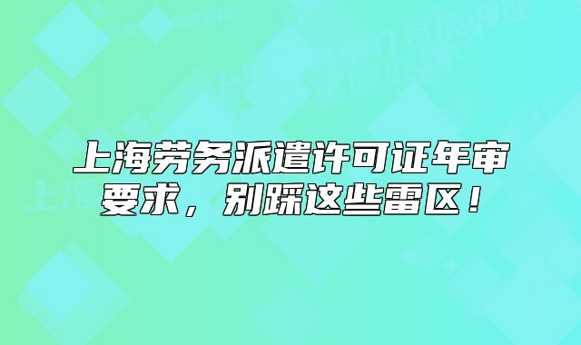 上海勞務(wù)派遣許可證年審要求，別踩這些雷區(qū)！