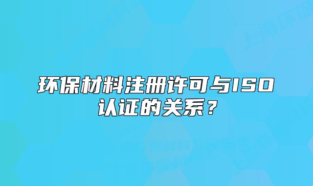 環(huán)保材料注冊許可與ISO認證的關(guān)系？