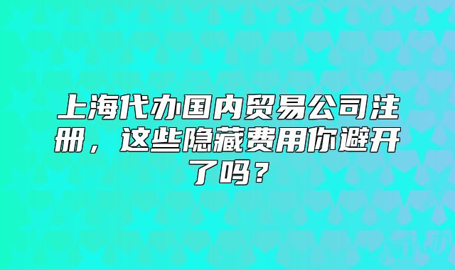 上海代辦國(guó)內(nèi)貿(mào)易公司注冊(cè)，這些隱藏費(fèi)用你避開(kāi)了嗎？