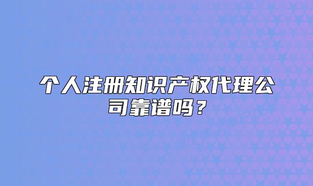 個人注冊知識產(chǎn)權代理公司靠譜嗎？