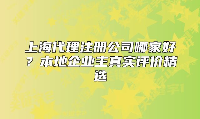 上海代理注冊公司哪家好？本地企業(yè)主真實評價精選