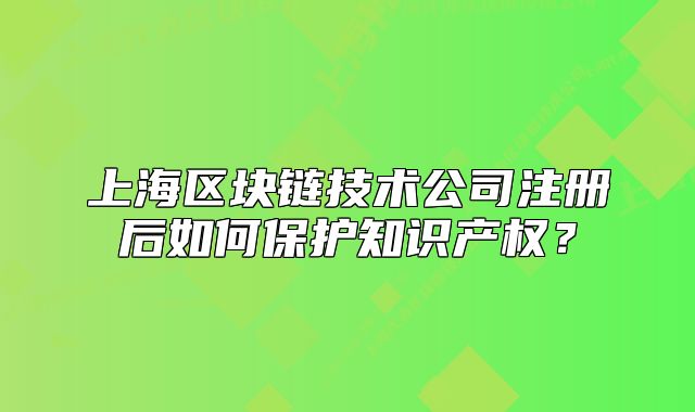 上海區(qū)塊鏈技術(shù)公司注冊后如何保護(hù)知識產(chǎn)權(quán)？