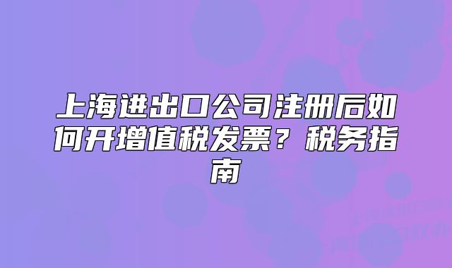 上海進(jìn)出口公司注冊(cè)后如何開(kāi)增值稅發(fā)票？稅務(wù)指南